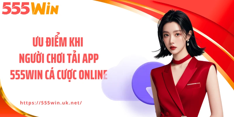Ưu điểm khi người chơi tải app 555WIN cá cược online