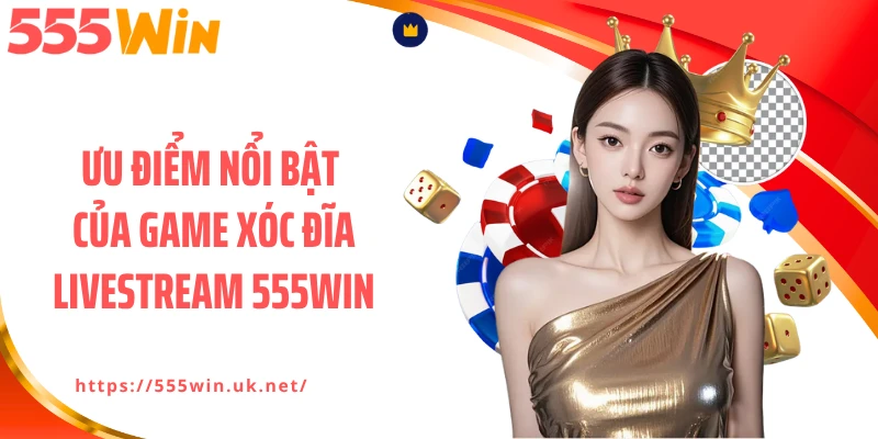 Ưu điểm nổi bật của game xóc đĩa livestream 555WIN
