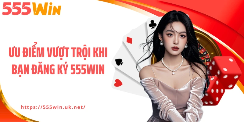 Ưu điểm vượt trội khi bạn đăng ký 555WIN