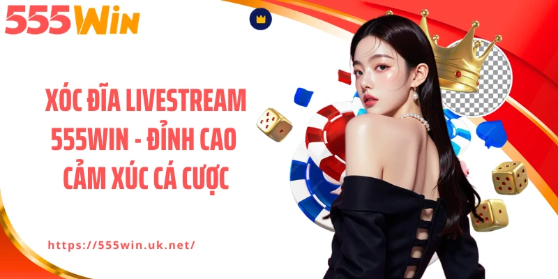 Xóc Đĩa Livestream 555WIN - Đỉnh Cao Cảm Xúc Cá Cược