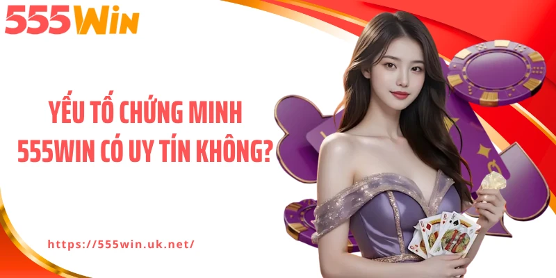 Yếu tố chứng minh 555WIN có uy tín không?